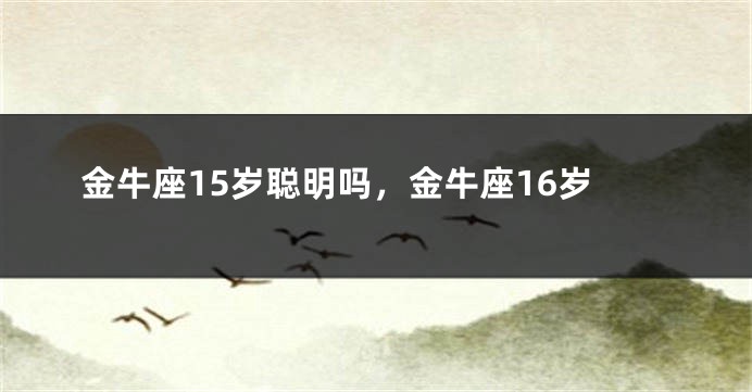 金牛座15岁聪明吗，金牛座16岁