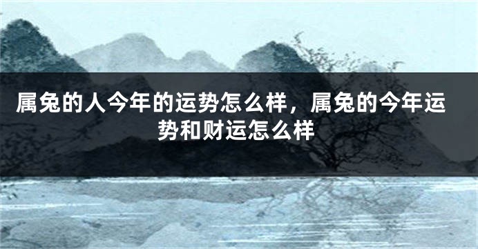 属兔的人今年的运势怎么样，属兔的今年运势和财运怎么样