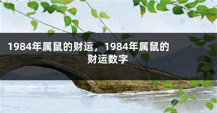 1984年属鼠的财运，1984年属鼠的财运数字
