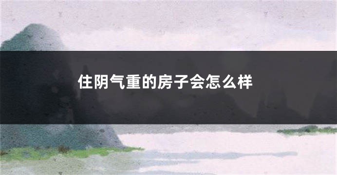 住阴气重的房子会怎么样