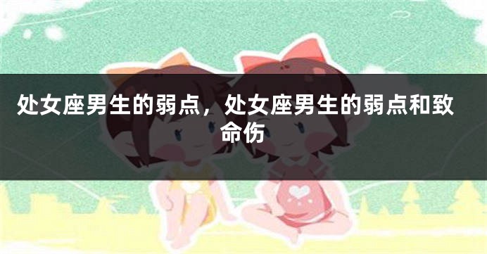 处女座男生的弱点,处女座男生的弱点和致命伤