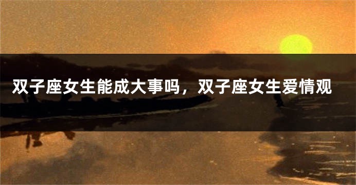 双子座女生能成大事吗,双子座女生爱情观