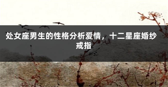 处女座男生的性格分析爱情,十二星座婚纱戒指