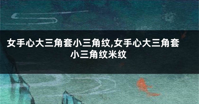 女手心大三角套小三角纹,女手心大三角套小三角纹米纹