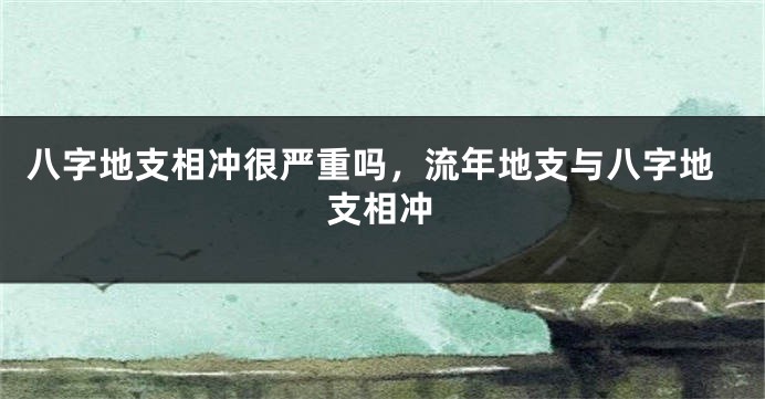 八字地支相冲很严重吗,流年地支与八字地支相冲