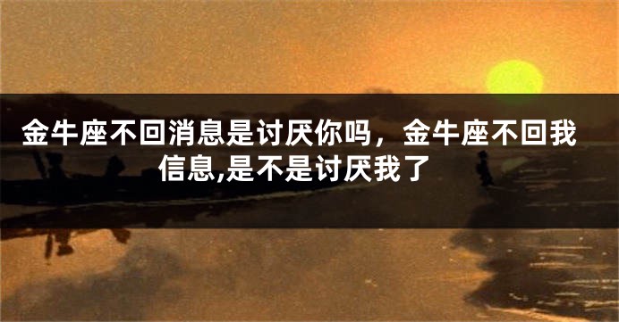 金牛座不回消息是讨厌你吗，金牛座不回我信息,是不是讨厌我了