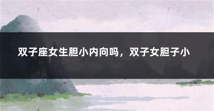 双子座女生胆小内向吗，双子女胆子小