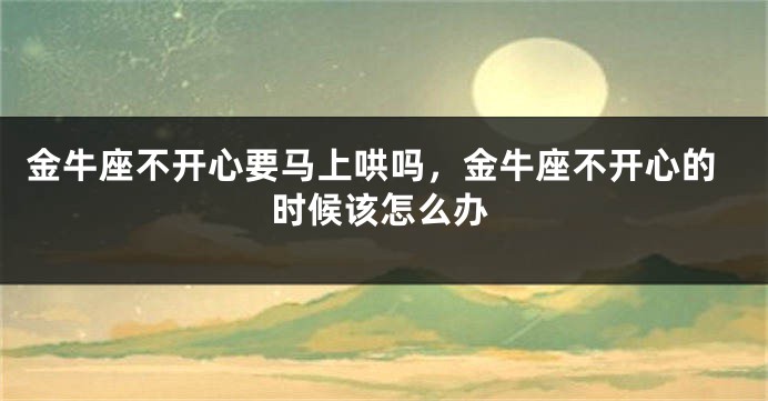 金牛座不开心要马上哄吗，金牛座不开心的时候该怎么办