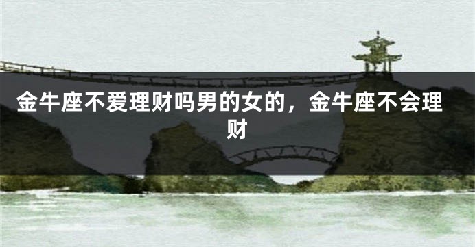 金牛座不爱理财吗男的女的，金牛座不会理财