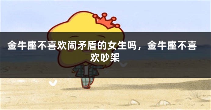 金牛座不喜欢闹矛盾的女生吗,金牛座不喜欢吵架