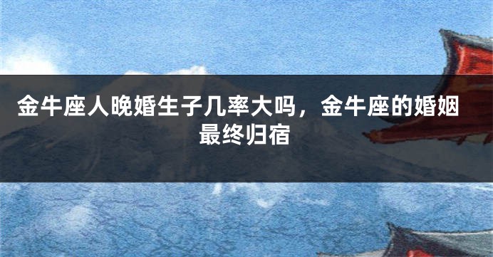 金牛座人晚婚生子几率大吗，金牛座的婚姻最终归宿