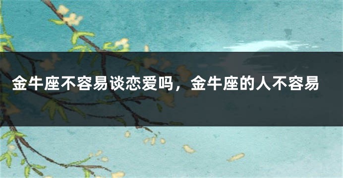 金牛座不容易谈恋爱吗，金牛座的人不容易
