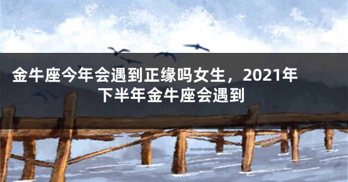 金牛座今年会遇到正缘吗女生，2021年下半年金牛座会遇到