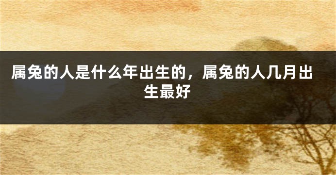 属兔的人是什么年出生的，属兔的人几月出生最好