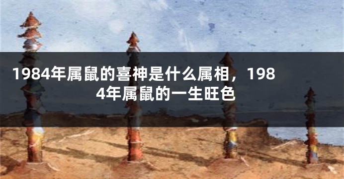 1984年属鼠的喜神是什么属相，1984年属鼠的一生旺色