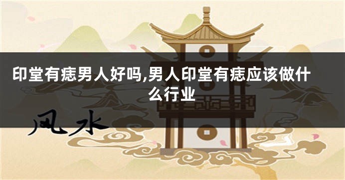 印堂有痣男人好吗,男人印堂有痣应该做什么行业