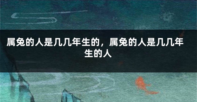 属兔的人是几几年生的，属兔的人是几几年生的人