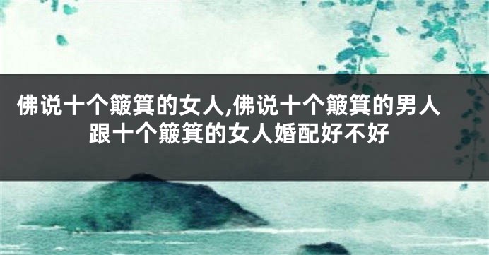 佛说十个簸箕的女人,佛说十个簸箕的男人跟十个簸箕的女人婚配好不好