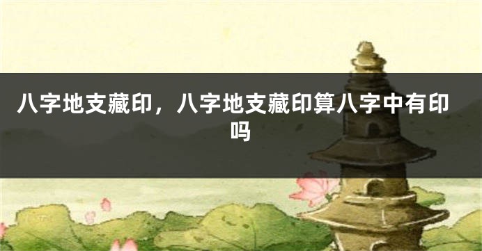 八字地支藏印，八字地支藏印算八字中有印吗