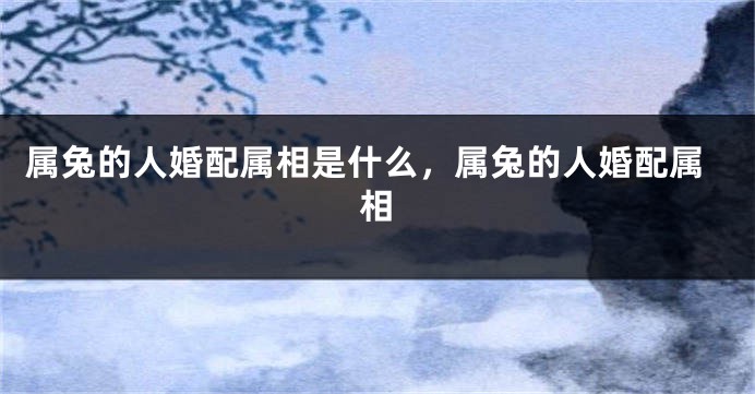 属兔的人婚配属相是什么，属兔的人婚配属相