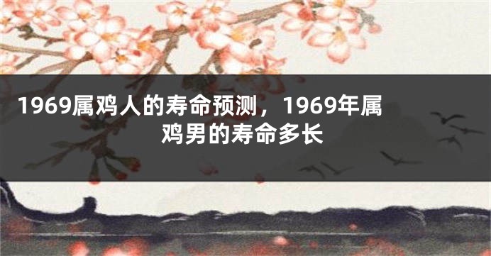 1969属鸡人的寿命预测,1969年属鸡男的寿命多长