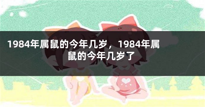 1984年属鼠的今年几岁，1984年属鼠的今年几岁了