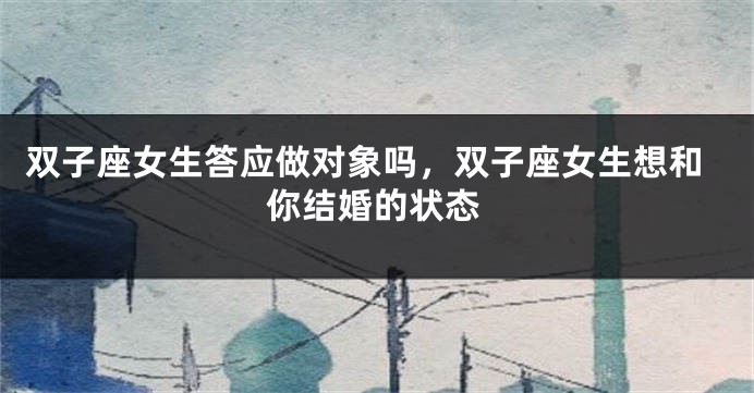 双子座女生答应做对象吗，双子座女生想和你结婚的状态