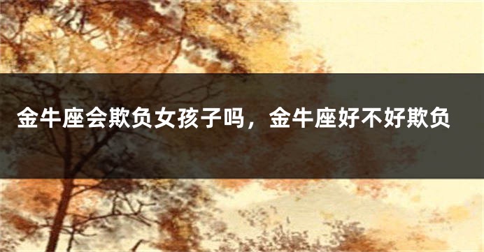 金牛座会欺负女孩子吗，金牛座好不好欺负