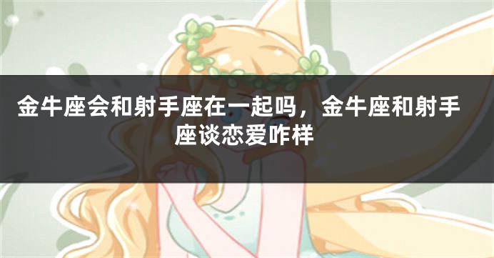 金牛座会和射手座在一起吗，金牛座和射手座谈恋爱咋样