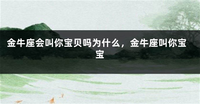 金牛座会叫你宝贝吗为什么，金牛座叫你宝宝