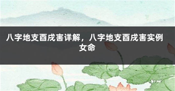八字地支酉戌害详解,八字地支酉戌害实例女命