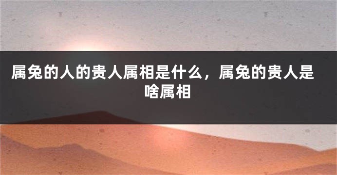 属兔的人的贵人属相是什么，属兔的贵人是啥属相