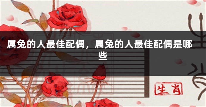 属兔的人最佳配偶，属兔的人最佳配偶是哪些
