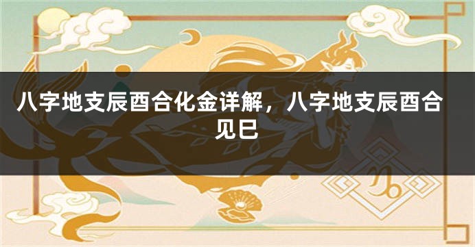 八字地支辰酉合化金详解,八字地支辰酉合见巳