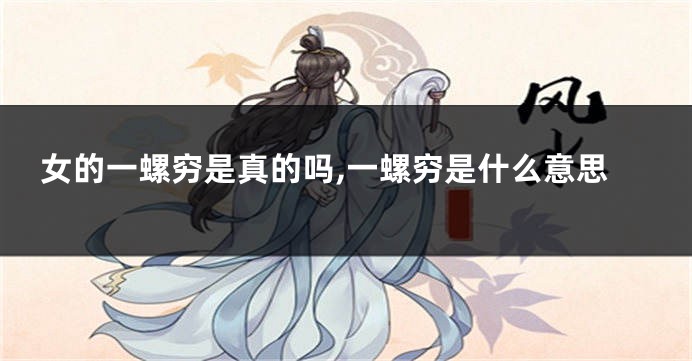 女的一螺穷是真的吗,一螺穷是什么意思