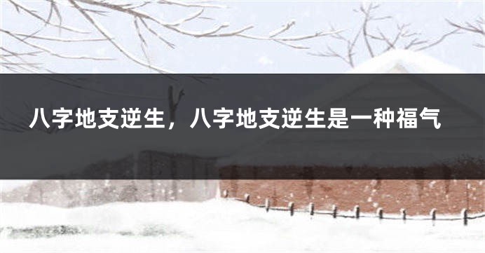 八字地支逆生，八字地支逆生是一种福气