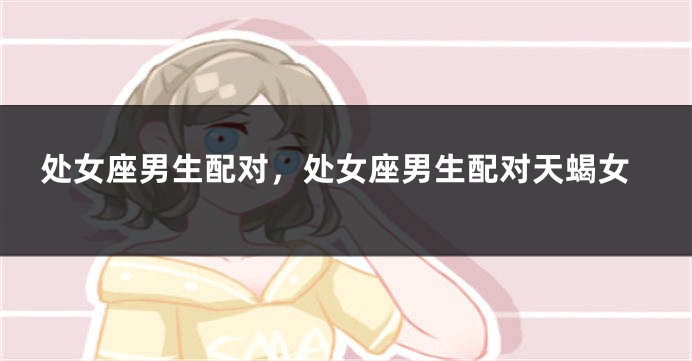 处女座男生配对，处女座男生配对天蝎女