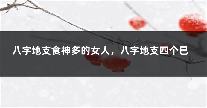 八字地支食神多的女人,八字地支四个巳