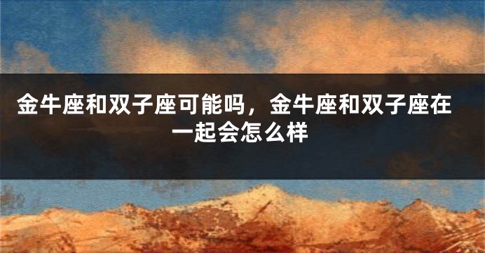 金牛座和双子座可能吗，金牛座和双子座在一起会怎么样