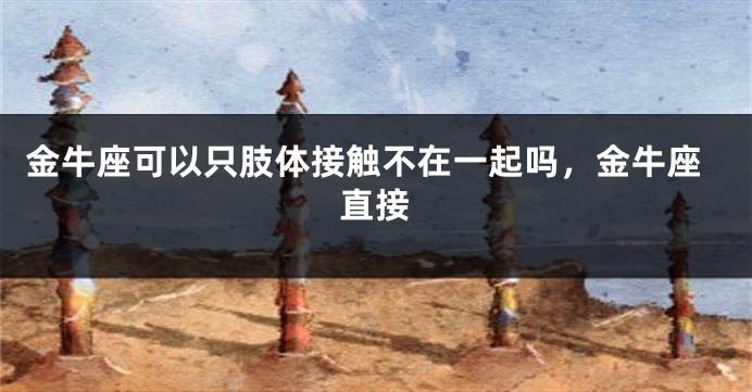 金牛座可以只肢体接触不在一起吗，金牛座直接
