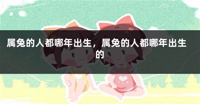 属兔的人都哪年出生，属兔的人都哪年出生的
