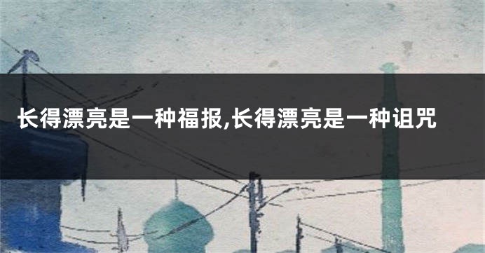 长得漂亮是一种福报,长得漂亮是一种诅咒
