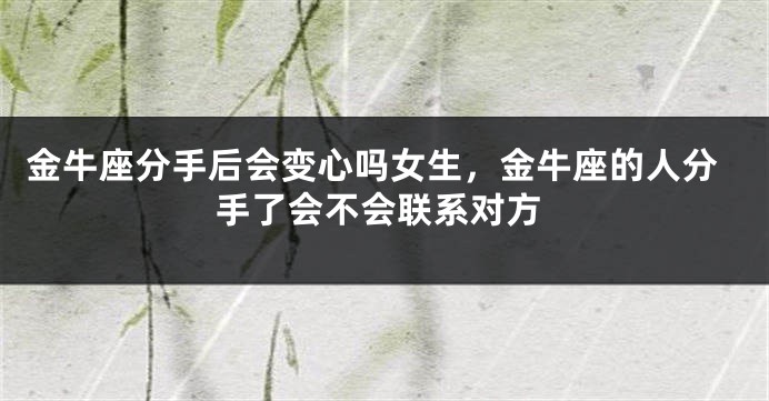 金牛座分手后会变心吗女生,金牛座的人分手了会不会联系对方