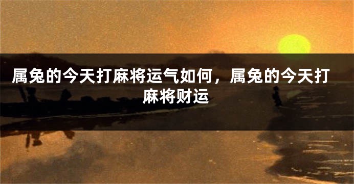 属兔的今天打麻将运气如何，属兔的今天打麻将财运