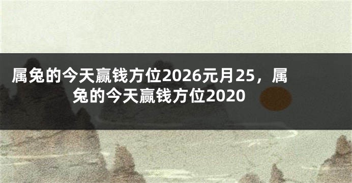 属兔的今天赢钱方位2026元月25，属兔的今天赢钱方位2020