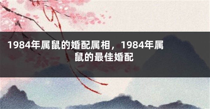 1984年属鼠的婚配属相，1984年属鼠的最佳婚配