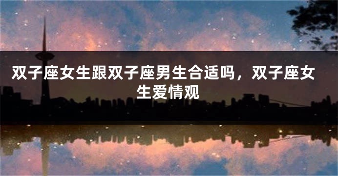 双子座女生跟双子座男生合适吗，双子座女生爱情观