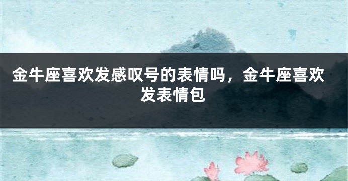 金牛座喜欢发感叹号的表情吗,金牛座喜欢发表情包