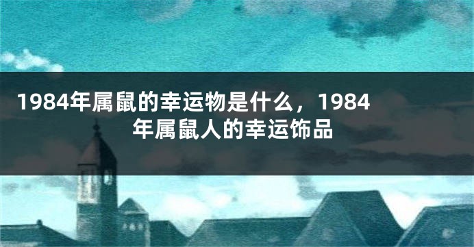 1984年属鼠的幸运物是什么，1984年属鼠人的幸运饰品