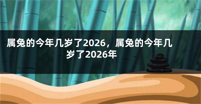 属兔的今年几岁了2026,属兔的今年几岁了2026年